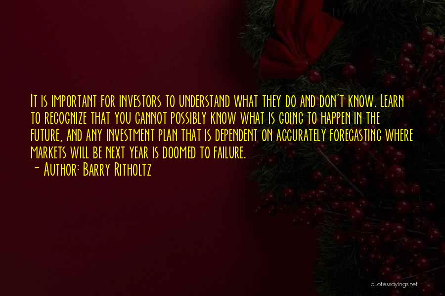 Barry Ritholtz Quotes: It Is Important For Investors To Understand What They Do And Don't Know. Learn To Recognize That You Cannot Possibly