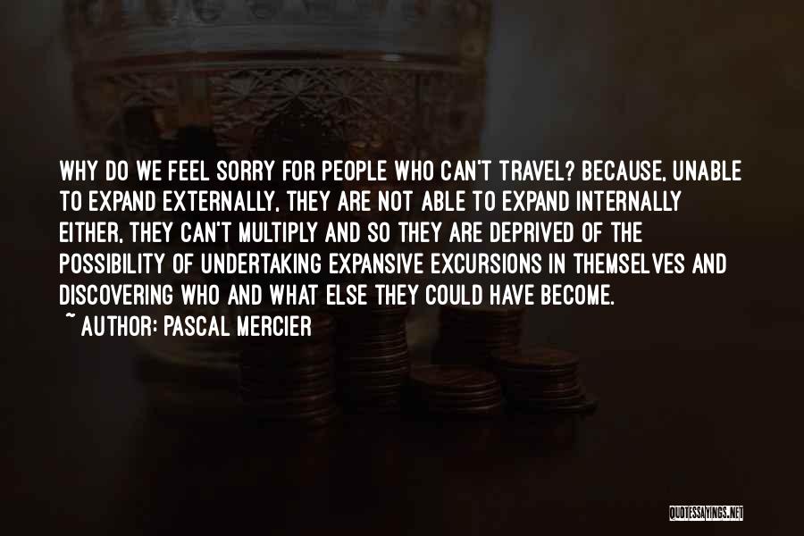 Pascal Mercier Quotes: Why Do We Feel Sorry For People Who Can't Travel? Because, Unable To Expand Externally, They Are Not Able To