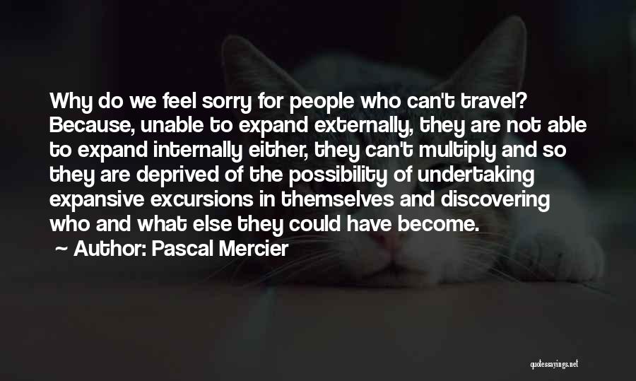 Pascal Mercier Quotes: Why Do We Feel Sorry For People Who Can't Travel? Because, Unable To Expand Externally, They Are Not Able To