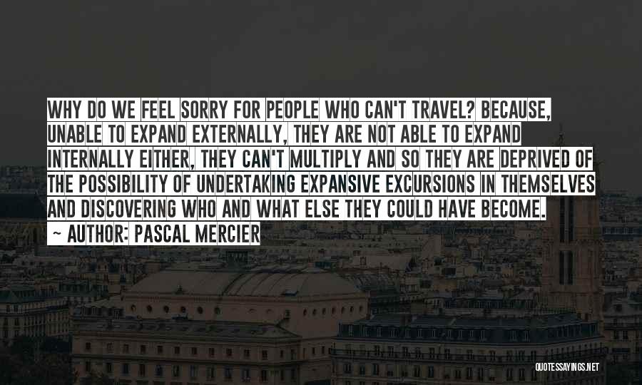 Pascal Mercier Quotes: Why Do We Feel Sorry For People Who Can't Travel? Because, Unable To Expand Externally, They Are Not Able To