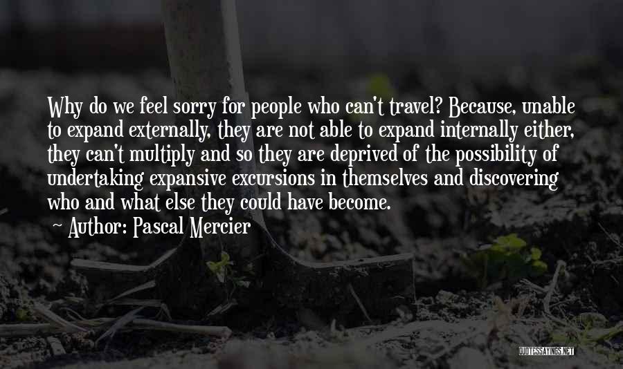 Pascal Mercier Quotes: Why Do We Feel Sorry For People Who Can't Travel? Because, Unable To Expand Externally, They Are Not Able To