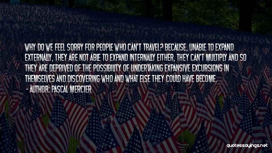 Pascal Mercier Quotes: Why Do We Feel Sorry For People Who Can't Travel? Because, Unable To Expand Externally, They Are Not Able To