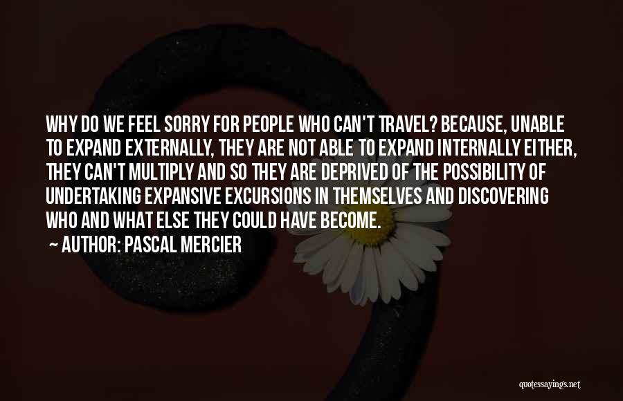 Pascal Mercier Quotes: Why Do We Feel Sorry For People Who Can't Travel? Because, Unable To Expand Externally, They Are Not Able To