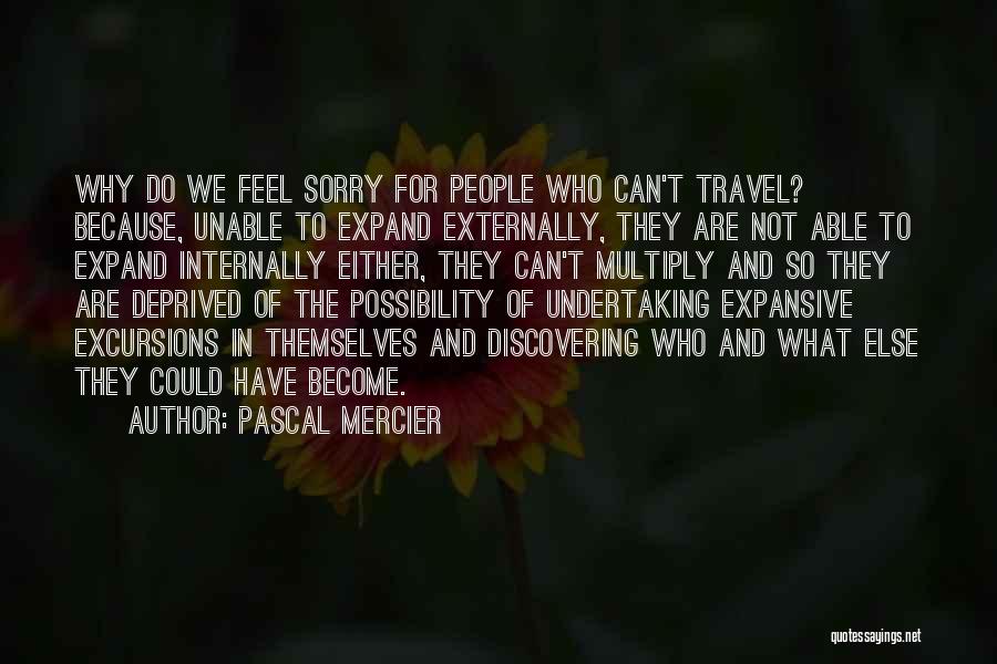 Pascal Mercier Quotes: Why Do We Feel Sorry For People Who Can't Travel? Because, Unable To Expand Externally, They Are Not Able To
