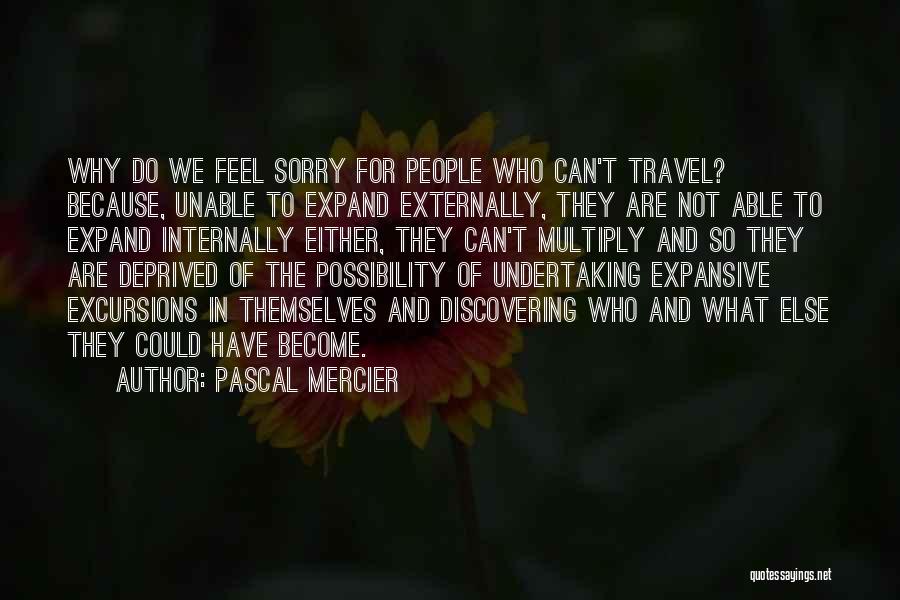 Pascal Mercier Quotes: Why Do We Feel Sorry For People Who Can't Travel? Because, Unable To Expand Externally, They Are Not Able To