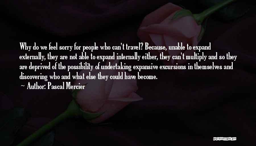 Pascal Mercier Quotes: Why Do We Feel Sorry For People Who Can't Travel? Because, Unable To Expand Externally, They Are Not Able To