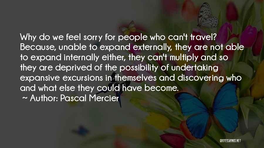 Pascal Mercier Quotes: Why Do We Feel Sorry For People Who Can't Travel? Because, Unable To Expand Externally, They Are Not Able To