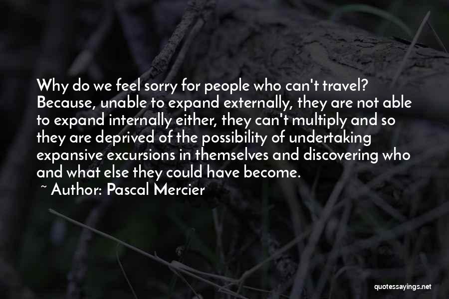 Pascal Mercier Quotes: Why Do We Feel Sorry For People Who Can't Travel? Because, Unable To Expand Externally, They Are Not Able To