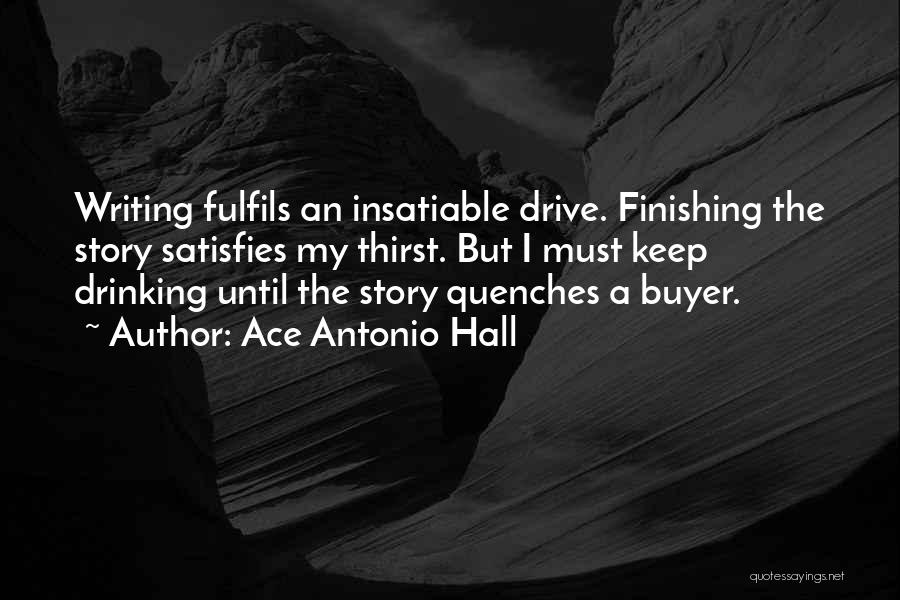 Ace Antonio Hall Quotes: Writing Fulfils An Insatiable Drive. Finishing The Story Satisfies My Thirst. But I Must Keep Drinking Until The Story Quenches