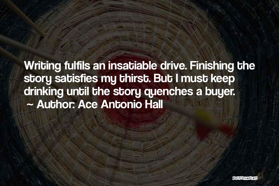 Ace Antonio Hall Quotes: Writing Fulfils An Insatiable Drive. Finishing The Story Satisfies My Thirst. But I Must Keep Drinking Until The Story Quenches