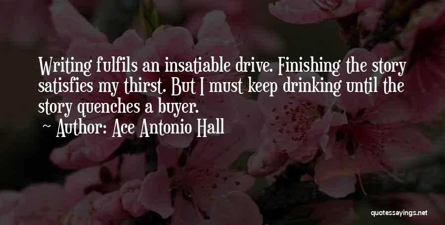 Ace Antonio Hall Quotes: Writing Fulfils An Insatiable Drive. Finishing The Story Satisfies My Thirst. But I Must Keep Drinking Until The Story Quenches