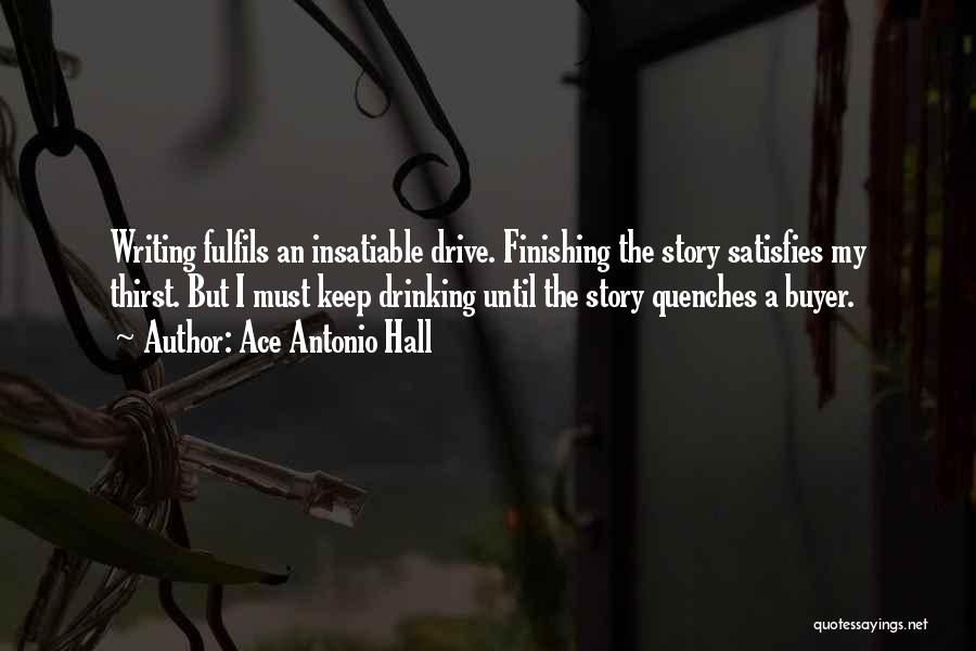 Ace Antonio Hall Quotes: Writing Fulfils An Insatiable Drive. Finishing The Story Satisfies My Thirst. But I Must Keep Drinking Until The Story Quenches