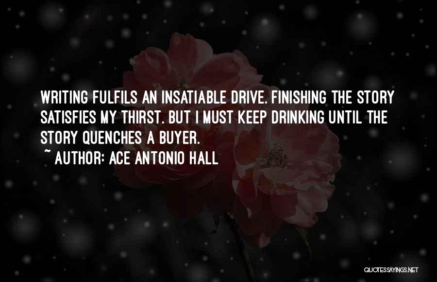 Ace Antonio Hall Quotes: Writing Fulfils An Insatiable Drive. Finishing The Story Satisfies My Thirst. But I Must Keep Drinking Until The Story Quenches
