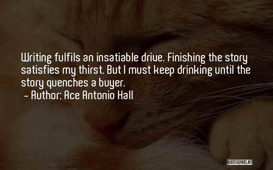 Ace Antonio Hall Quotes: Writing Fulfils An Insatiable Drive. Finishing The Story Satisfies My Thirst. But I Must Keep Drinking Until The Story Quenches
