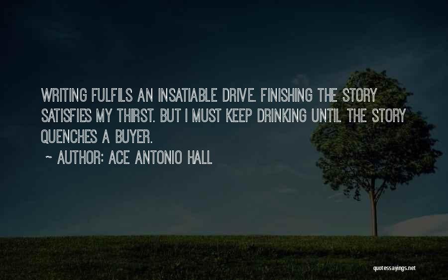 Ace Antonio Hall Quotes: Writing Fulfils An Insatiable Drive. Finishing The Story Satisfies My Thirst. But I Must Keep Drinking Until The Story Quenches