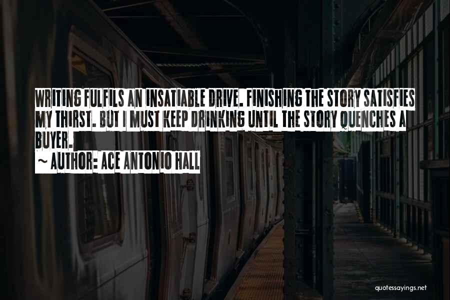 Ace Antonio Hall Quotes: Writing Fulfils An Insatiable Drive. Finishing The Story Satisfies My Thirst. But I Must Keep Drinking Until The Story Quenches
