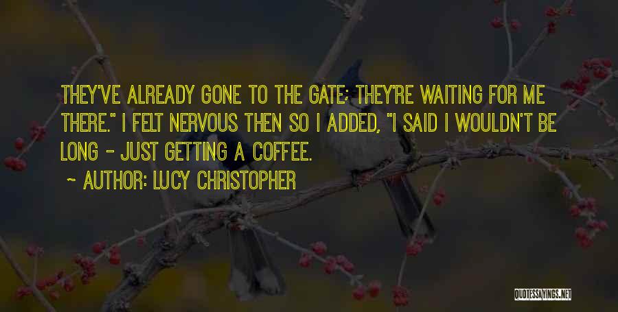 Lucy Christopher Quotes: They've Already Gone To The Gate; They're Waiting For Me There. I Felt Nervous Then So I Added, I Said