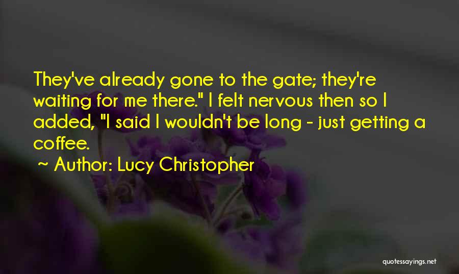 Lucy Christopher Quotes: They've Already Gone To The Gate; They're Waiting For Me There. I Felt Nervous Then So I Added, I Said
