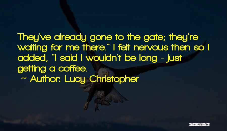 Lucy Christopher Quotes: They've Already Gone To The Gate; They're Waiting For Me There. I Felt Nervous Then So I Added, I Said