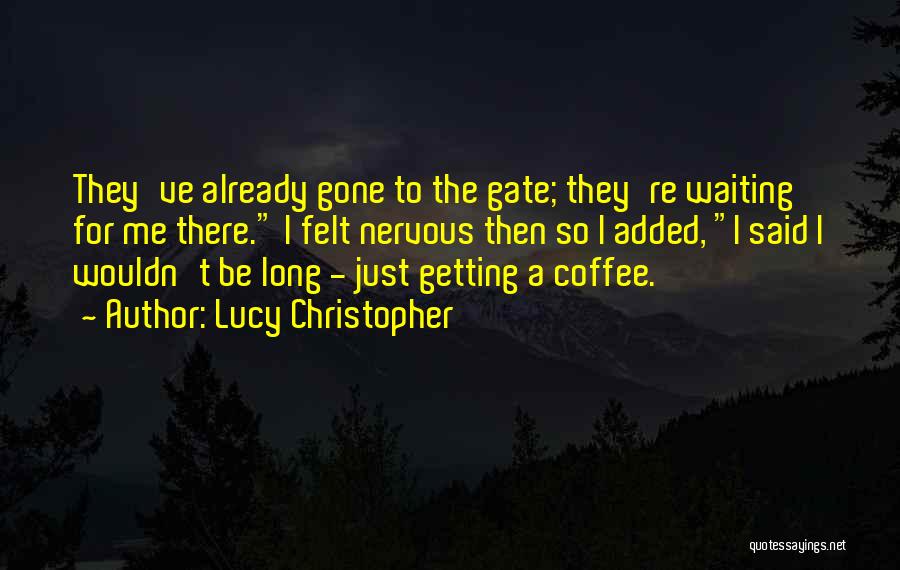 Lucy Christopher Quotes: They've Already Gone To The Gate; They're Waiting For Me There. I Felt Nervous Then So I Added, I Said