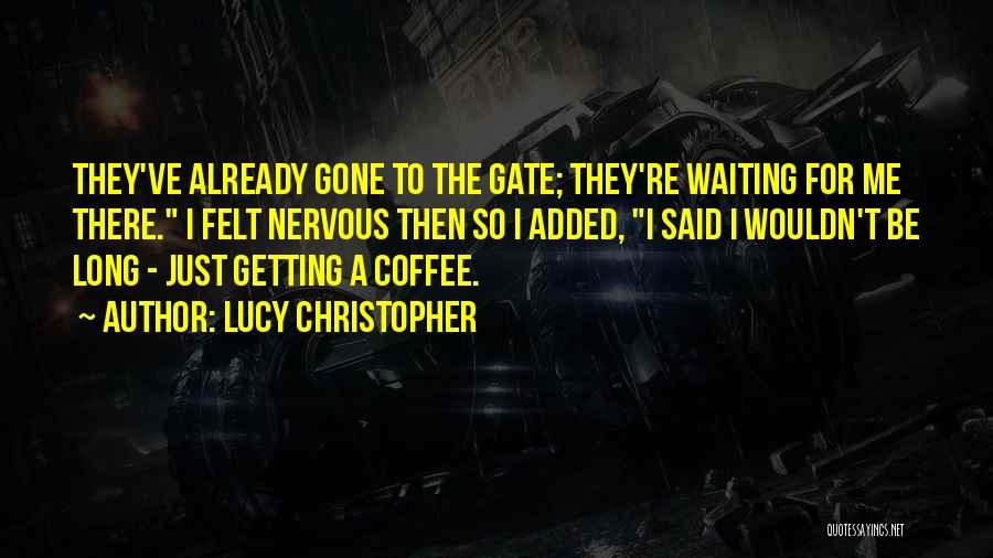 Lucy Christopher Quotes: They've Already Gone To The Gate; They're Waiting For Me There. I Felt Nervous Then So I Added, I Said