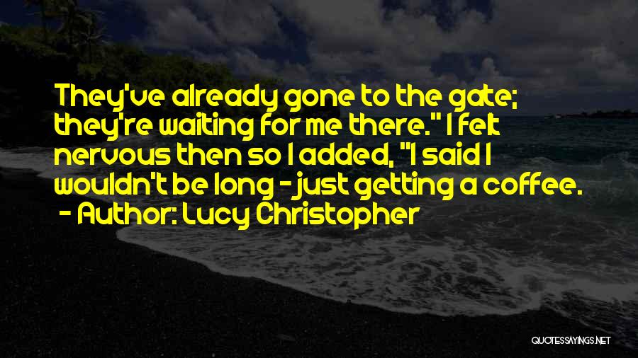 Lucy Christopher Quotes: They've Already Gone To The Gate; They're Waiting For Me There. I Felt Nervous Then So I Added, I Said