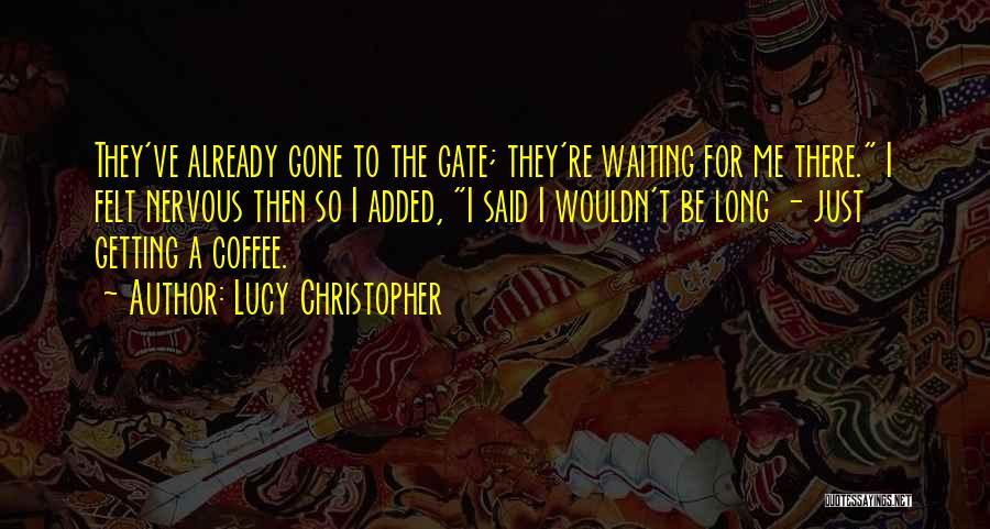 Lucy Christopher Quotes: They've Already Gone To The Gate; They're Waiting For Me There. I Felt Nervous Then So I Added, I Said