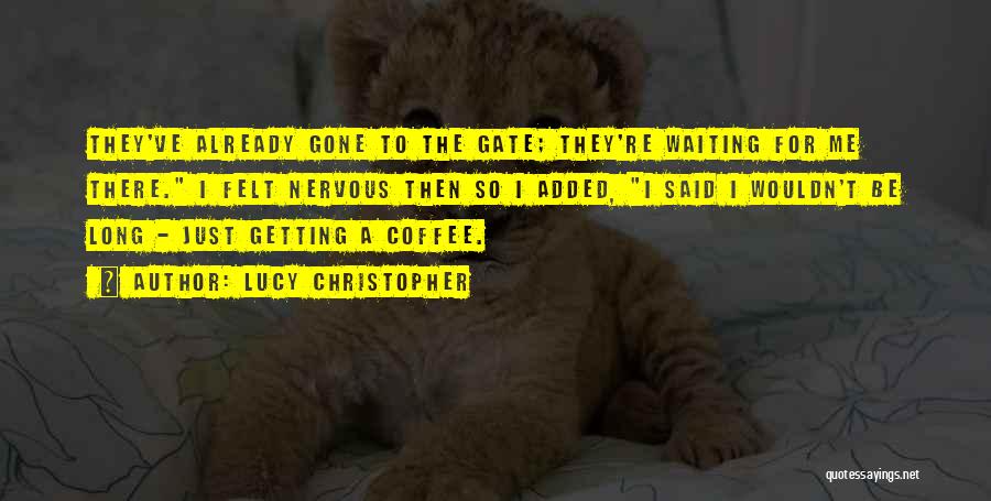 Lucy Christopher Quotes: They've Already Gone To The Gate; They're Waiting For Me There. I Felt Nervous Then So I Added, I Said