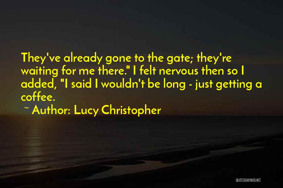 Lucy Christopher Quotes: They've Already Gone To The Gate; They're Waiting For Me There. I Felt Nervous Then So I Added, I Said