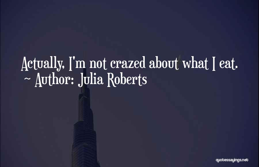 Julia Roberts Quotes: Actually, I'm Not Crazed About What I Eat.