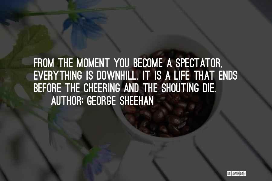 George Sheehan Quotes: From The Moment You Become A Spectator, Everything Is Downhill. It Is A Life That Ends Before The Cheering And