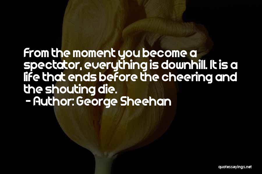 George Sheehan Quotes: From The Moment You Become A Spectator, Everything Is Downhill. It Is A Life That Ends Before The Cheering And