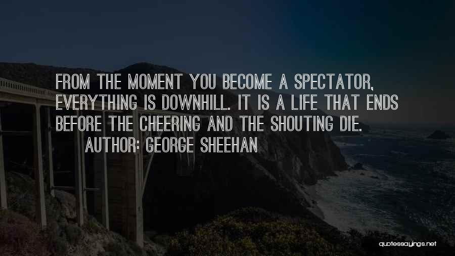 George Sheehan Quotes: From The Moment You Become A Spectator, Everything Is Downhill. It Is A Life That Ends Before The Cheering And