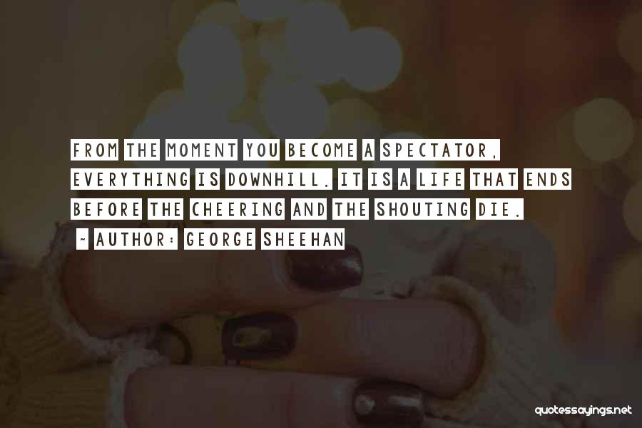 George Sheehan Quotes: From The Moment You Become A Spectator, Everything Is Downhill. It Is A Life That Ends Before The Cheering And