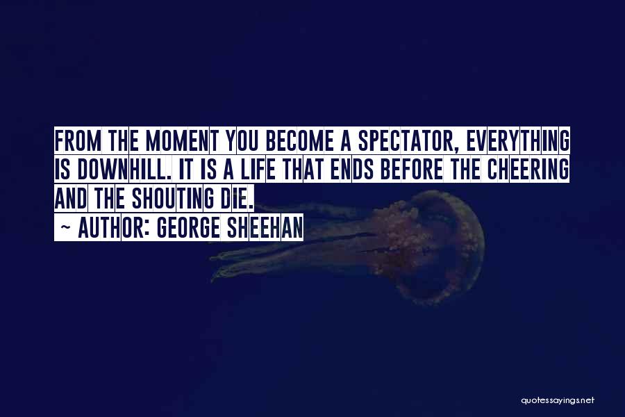 George Sheehan Quotes: From The Moment You Become A Spectator, Everything Is Downhill. It Is A Life That Ends Before The Cheering And