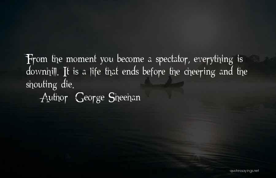 George Sheehan Quotes: From The Moment You Become A Spectator, Everything Is Downhill. It Is A Life That Ends Before The Cheering And