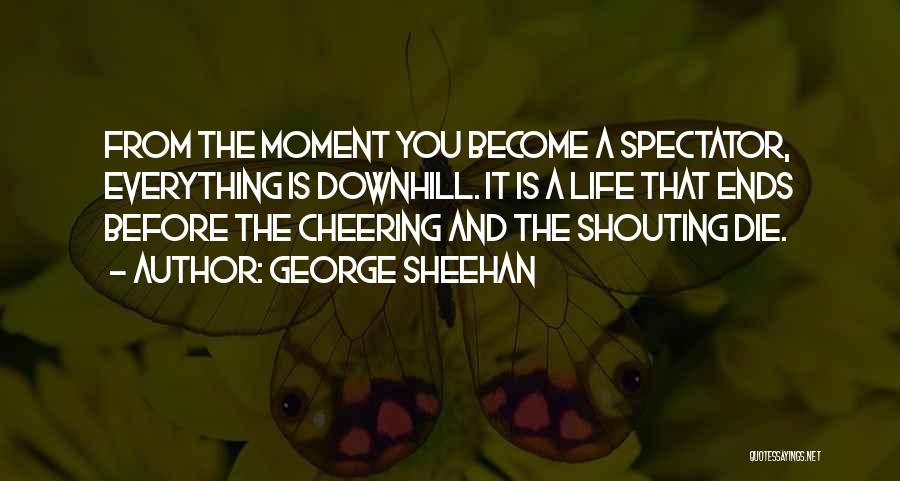 George Sheehan Quotes: From The Moment You Become A Spectator, Everything Is Downhill. It Is A Life That Ends Before The Cheering And