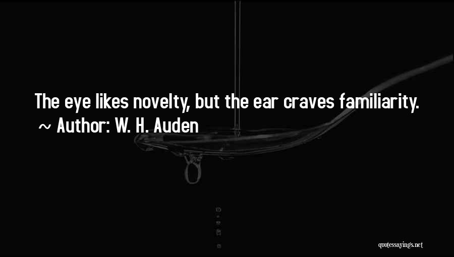 W. H. Auden Quotes: The Eye Likes Novelty, But The Ear Craves Familiarity.