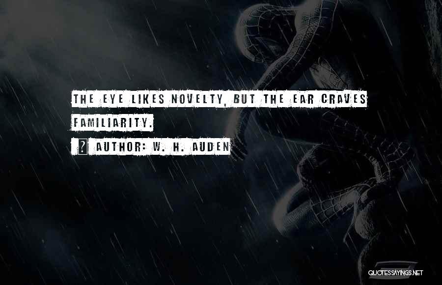 W. H. Auden Quotes: The Eye Likes Novelty, But The Ear Craves Familiarity.