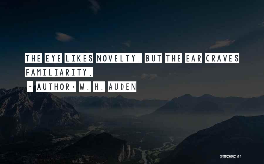 W. H. Auden Quotes: The Eye Likes Novelty, But The Ear Craves Familiarity.