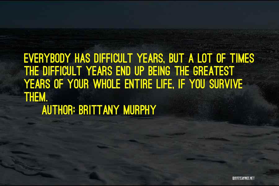 Brittany Murphy Quotes: Everybody Has Difficult Years, But A Lot Of Times The Difficult Years End Up Being The Greatest Years Of Your