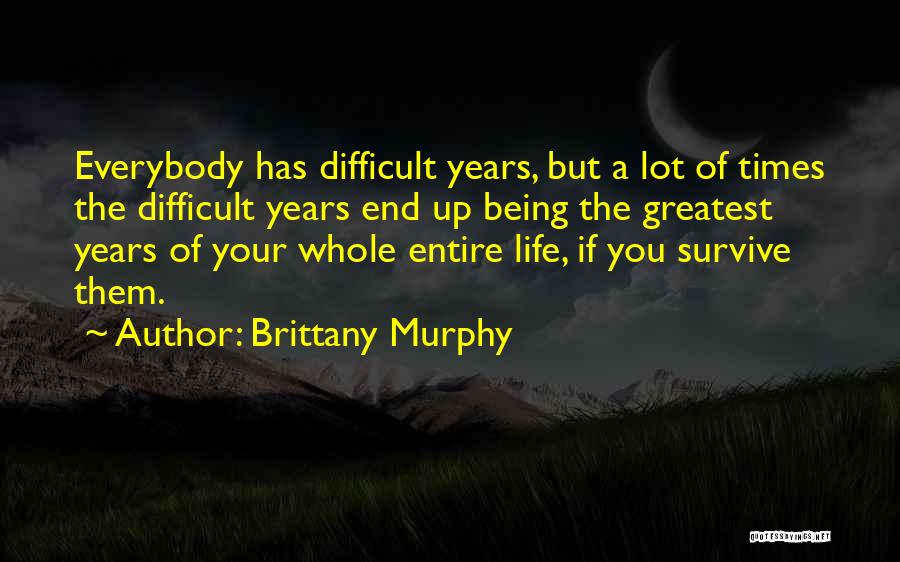 Brittany Murphy Quotes: Everybody Has Difficult Years, But A Lot Of Times The Difficult Years End Up Being The Greatest Years Of Your