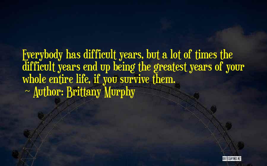 Brittany Murphy Quotes: Everybody Has Difficult Years, But A Lot Of Times The Difficult Years End Up Being The Greatest Years Of Your