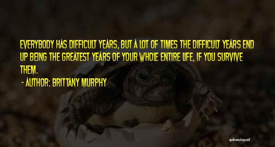 Brittany Murphy Quotes: Everybody Has Difficult Years, But A Lot Of Times The Difficult Years End Up Being The Greatest Years Of Your