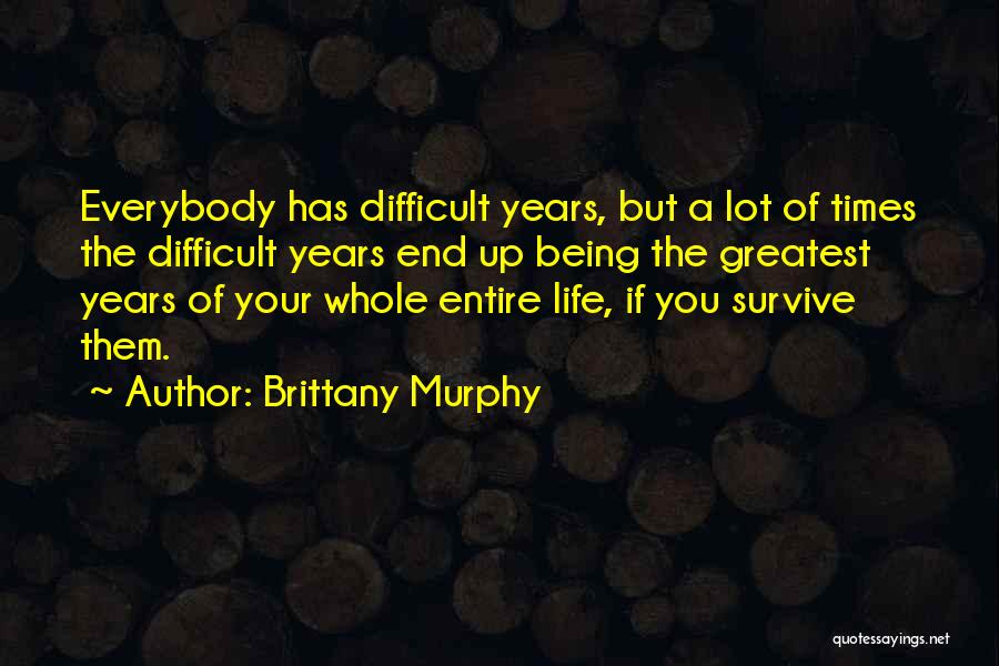 Brittany Murphy Quotes: Everybody Has Difficult Years, But A Lot Of Times The Difficult Years End Up Being The Greatest Years Of Your