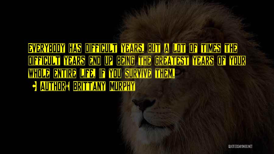 Brittany Murphy Quotes: Everybody Has Difficult Years, But A Lot Of Times The Difficult Years End Up Being The Greatest Years Of Your