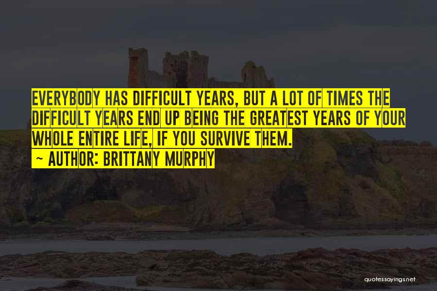 Brittany Murphy Quotes: Everybody Has Difficult Years, But A Lot Of Times The Difficult Years End Up Being The Greatest Years Of Your