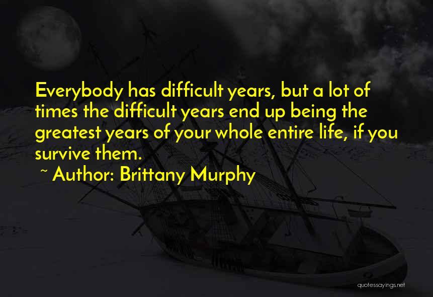 Brittany Murphy Quotes: Everybody Has Difficult Years, But A Lot Of Times The Difficult Years End Up Being The Greatest Years Of Your