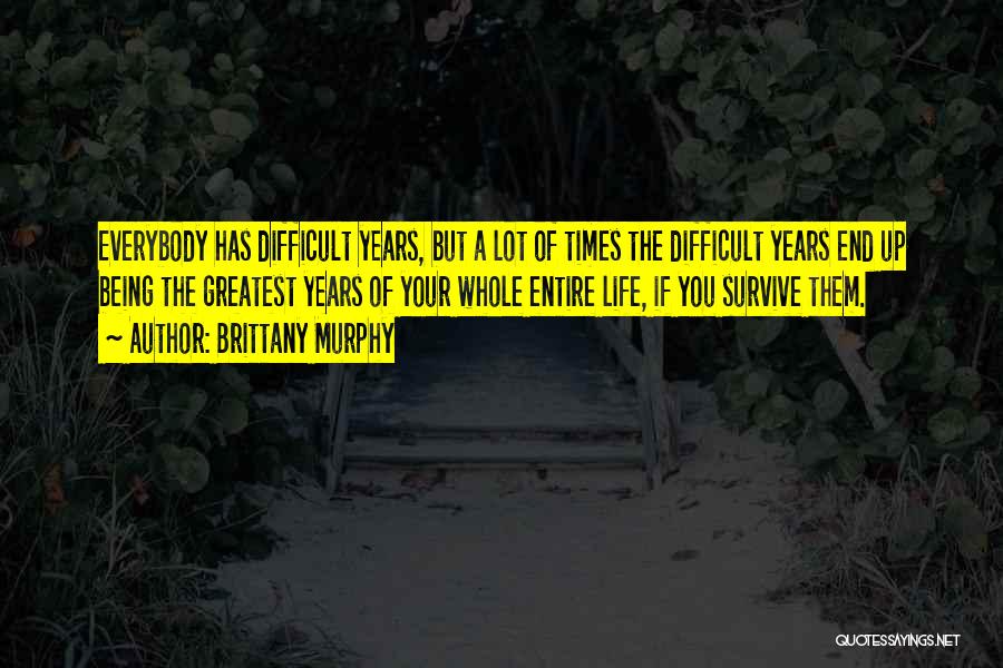 Brittany Murphy Quotes: Everybody Has Difficult Years, But A Lot Of Times The Difficult Years End Up Being The Greatest Years Of Your