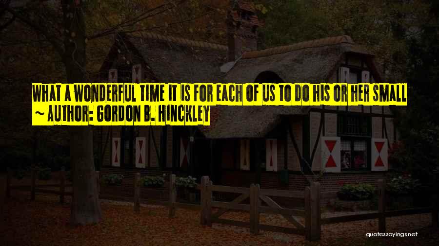 Gordon B. Hinckley Quotes: What A Wonderful Time It Is For Each Of Us To Do His Or Her Small Part In Moving The